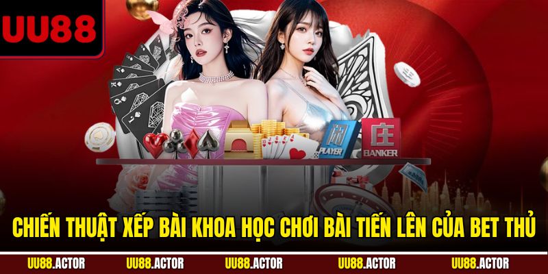 Chiến thuật xếp bài khoa học chơi bài Tiến Lên của bet thủ